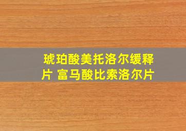 琥珀酸美托洛尔缓释片 富马酸比索洛尔片